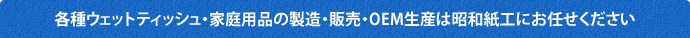 各種ウェットティッシュ・家庭用品の製造・販売・OEM生産は昭和紙工にお任せください